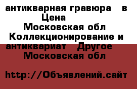 антикварная гравюра 17в. › Цена ­ 7 000 - Московская обл. Коллекционирование и антиквариат » Другое   . Московская обл.